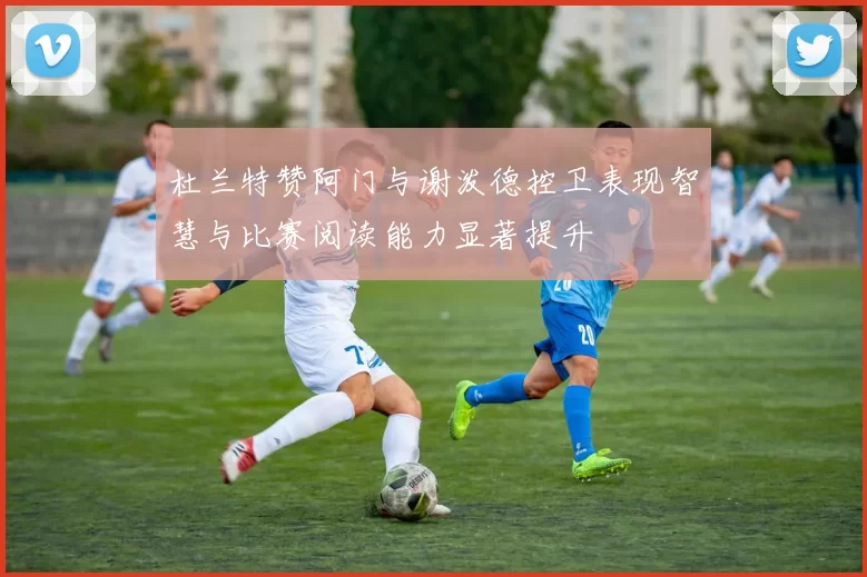 杜兰特赞阿门与谢泼德控卫表现智慧与比赛阅读能力显著提升