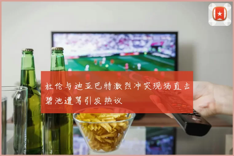 杜伦与迪亚巴特激烈冲突现场直击碧池遭骂引发热议