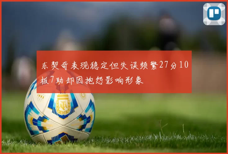 东契奇表现稳定但失误频繁27分10板7助却因抱怨影响形象