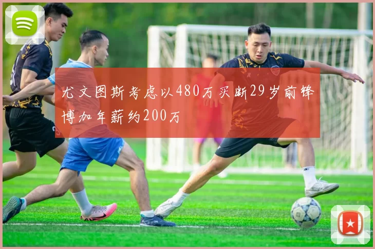 尤文图斯考虑以480万买断29岁前锋博加年薪约200万