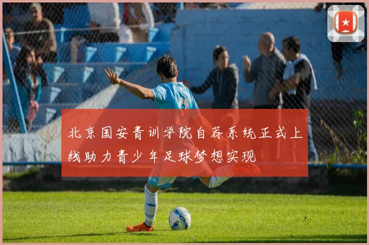 北京国安青训学院自荐系统正式上线助力青少年足球梦想实现