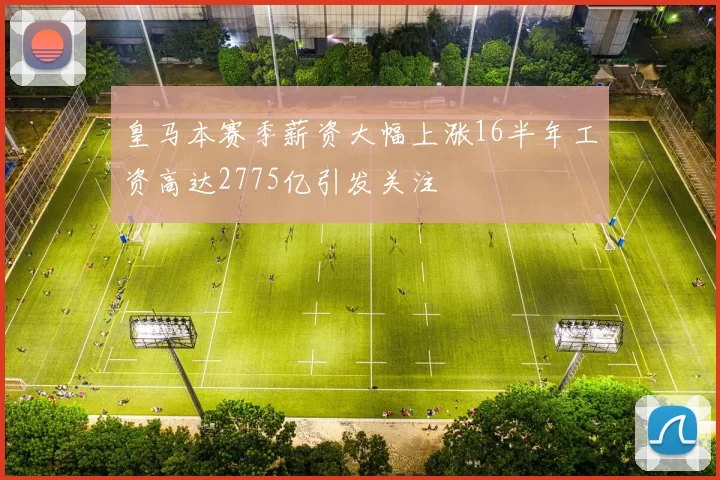 皇马本赛季薪资大幅上涨16半年工资高达2775亿引发关注