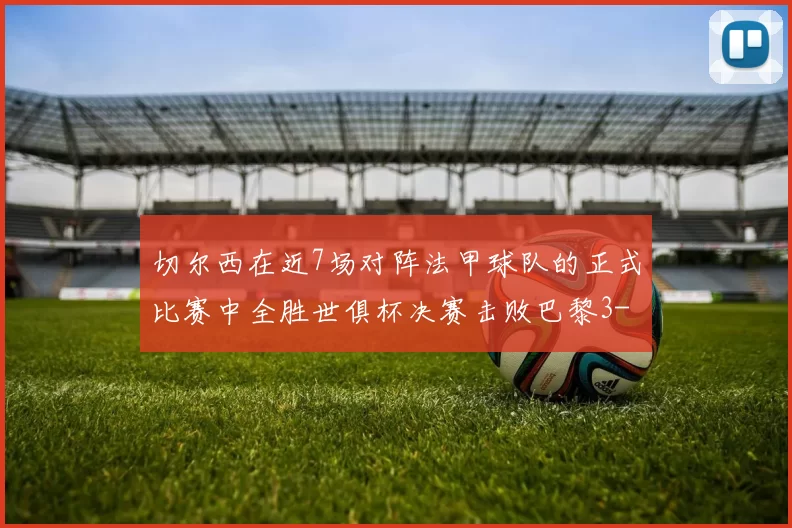 切尔西在近7场对阵法甲球队的正式比赛中全胜世俱杯决赛击败巴黎3-0