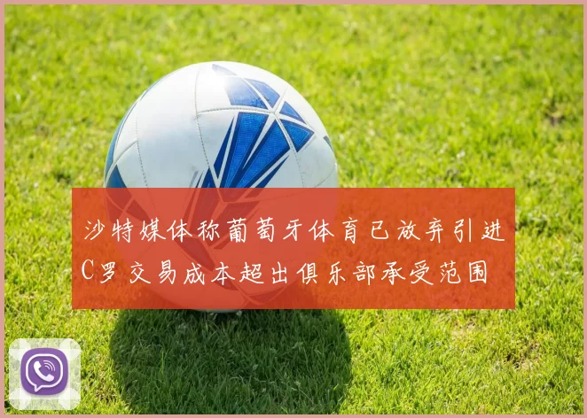 沙特媒体称葡萄牙体育已放弃引进C罗交易成本超出俱乐部承受范围