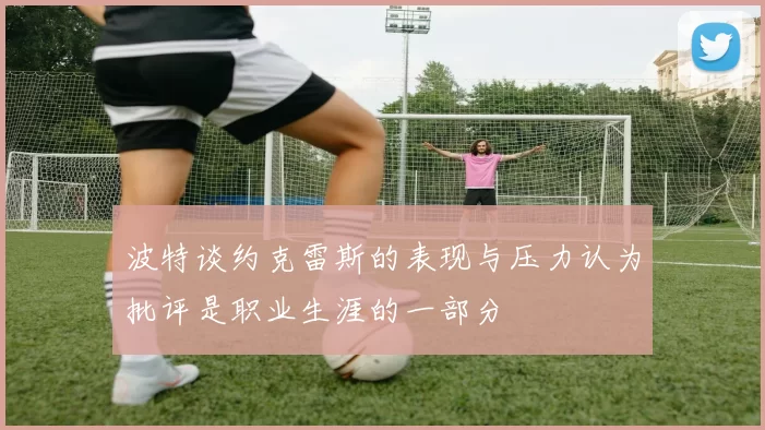 波特谈约克雷斯的表现与压力认为批评是职业生涯的一部分