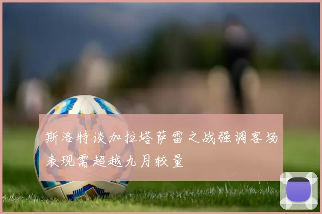 斯洛特谈加拉塔萨雷之战强调客场表现需超越九月较量