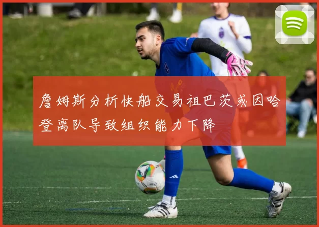 詹姆斯分析快船交易祖巴茨或因哈登离队导致组织能力下降