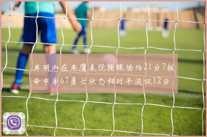 库明加在老鹰表现抢眼场均21分7板命中率67勇士状态相对平淡仅12分5板