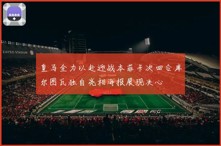皇马全力以赴迎战本菲卡次回合库尔图瓦独自亮相海报展现决心