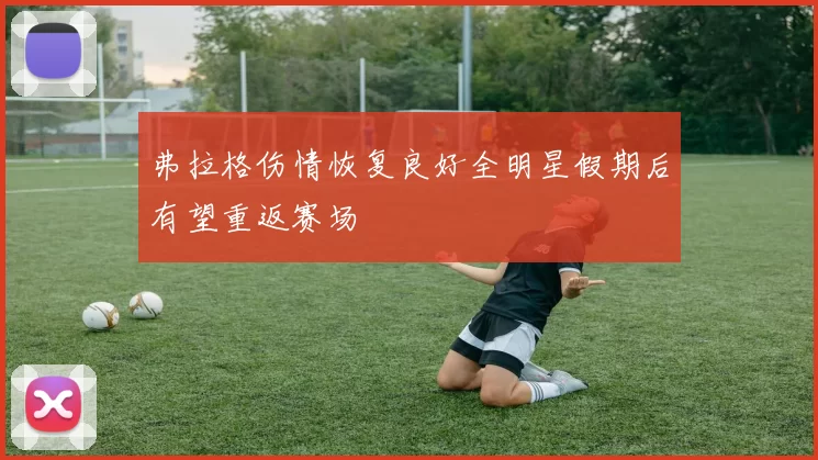 弗拉格伤情恢复良好全明星假期后有望重返赛场