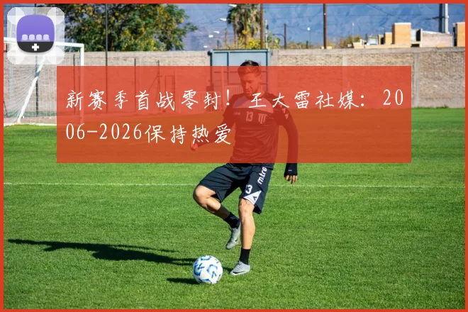新赛季首战零封！王大雷社媒：2006-2026保持热爱