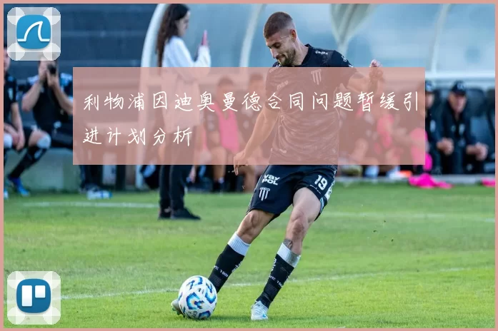利物浦因迪奥曼德合同问题暂缓引进计划分析