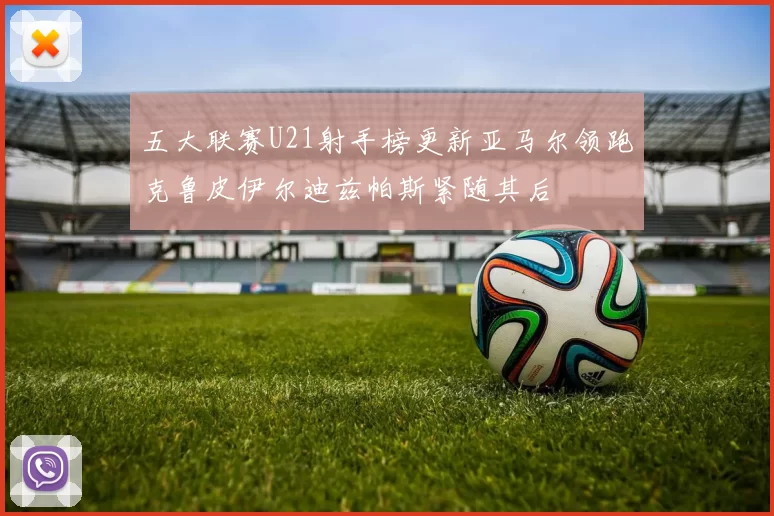 五大联赛U21射手榜更新亚马尔领跑克鲁皮伊尔迪兹帕斯紧随其后
