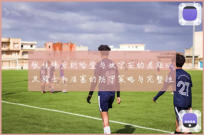 张佳玮分析哈登与坎宁安的差距以及骑士和活塞的防守策略与完整性