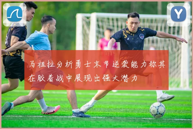 马祖拉分析勇士末节逆袭能力称其在胶着战中展现出强大潜力