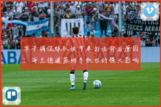 华子调侃球队快节奏打法背后原因：海兰德道苏姆李凯尔的强大影响力