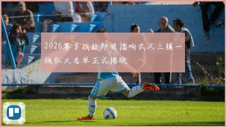2026赛季战鼓即将擂响武汉三镇一线队大名单正式揭晓