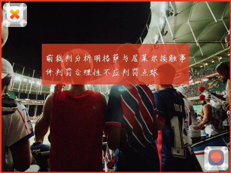 前裁判分析明格萨与居莱尔接触事件判罚合理性不应判罚点球