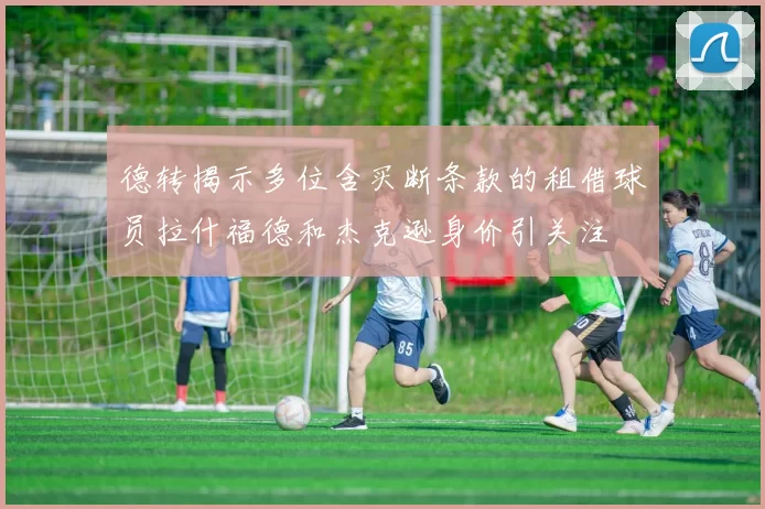 德转揭示多位含买断条款的租借球员拉什福德和杰克逊身价引关注
