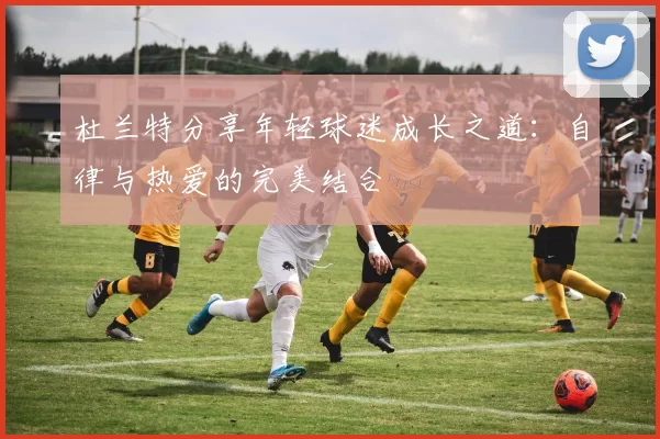 杜兰特分享年轻球迷成长之道：自律与热爱的完美结合